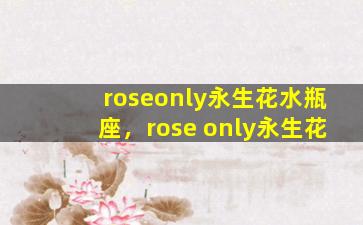 roseonly永生花水瓶座，rose only永生花